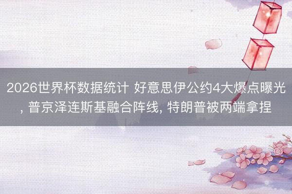 2026世界杯数据统计 好意思伊公约4大爆点曝光, 普京泽连斯基融合阵线, 特朗普被两端拿捏