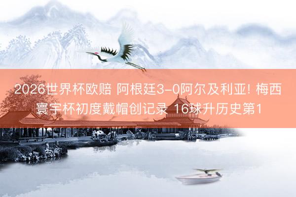 2026世界杯欧赔 阿根廷3-0阿尔及利亚! 梅西寰宇杯初度戴帽创记录 16球升历史第1