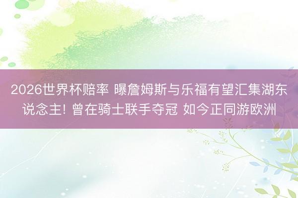 2026世界杯赔率 曝詹姆斯与乐福有望汇集湖东说念主! 曾在骑士联手夺冠 如今正同游欧洲