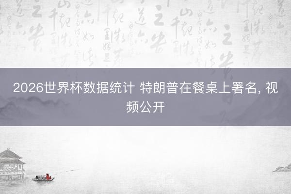 2026世界杯数据统计 特朗普在餐桌上署名, 视频公开