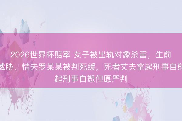 2026世界杯赔率 女子被出轨对象杀害,生前曾遭裸照威胁,情夫罗某某被判死缓,死者丈夫拿起刑事自愬但愿严判