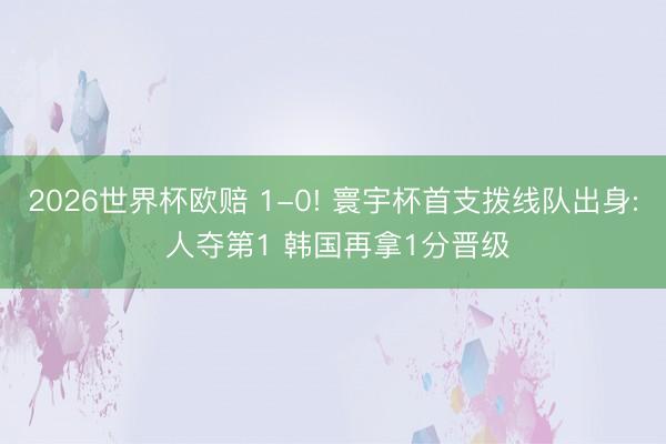 2026世界杯欧赔 1-0! 寰宇杯首支拨线队出身: 人夺第1 韩国再拿1分晋级