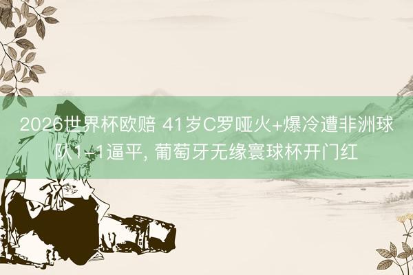 2026世界杯欧赔 41岁C罗哑火+爆冷遭非洲球队1-1逼平， 葡萄牙无缘寰球杯开门红
