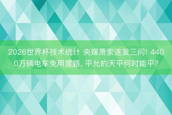 2026世界杯技术统计 央媒萧索连发三问! 4400万辆电车免用度路, 平允的天平何时能平?