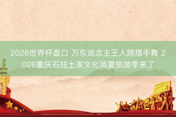 2026世界杯盘口 万东说念主王人跳摆手舞 2026重庆石柱土家文化消夏旅游季来了