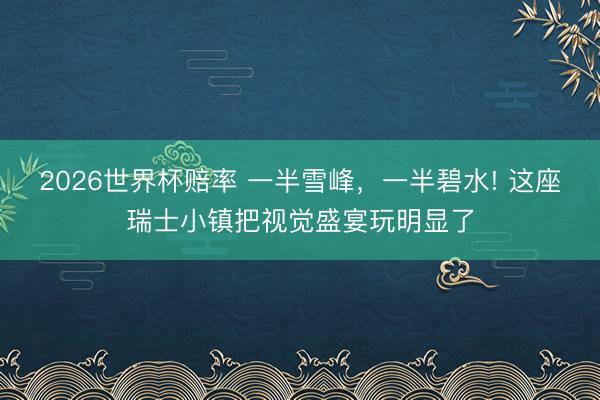 2026世界杯赔率 一半雪峰,一半碧水! 这座瑞士小镇把视觉盛宴玩明显了