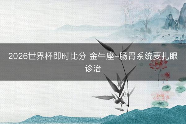 2026世界杯即时比分 金牛座-肠胃系统要扎眼诊治