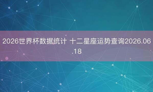 2026世界杯数据统计 十二星座运势查询2026.06.18