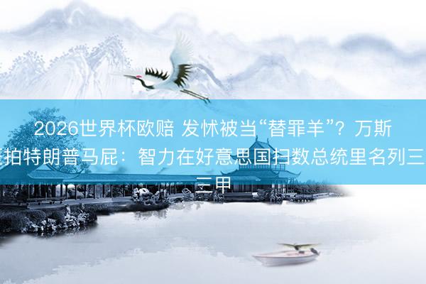 2026世界杯欧赔 发怵被当“替罪羊”?万斯狂拍特朗普马屁:智力在好意思国扫数总统里名列三甲