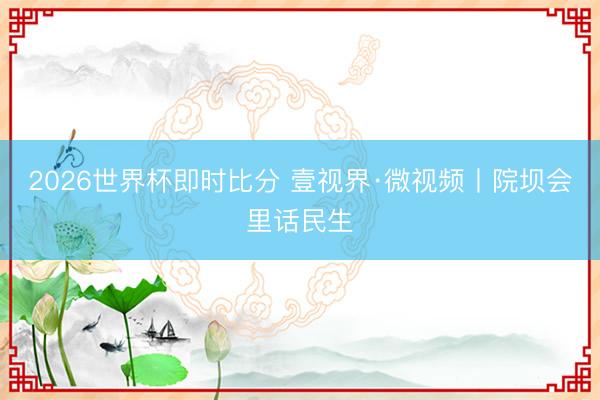 2026世界杯即时比分 壹视界·微视频丨院坝会里话民生