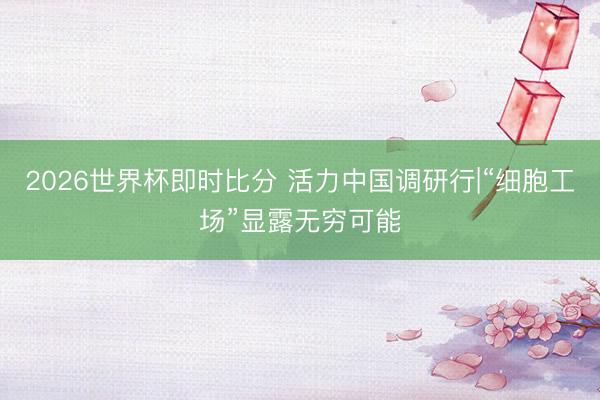 2026世界杯即时比分 活力中国调研行|“细胞工场”显露无穷可能
