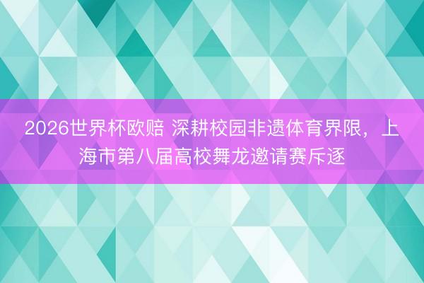 2026世界杯欧赔 深耕校园非遗体育界限，上海市第八届高校舞龙邀请赛斥逐