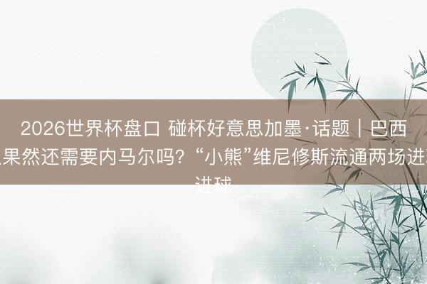 2026世界杯盘口 碰杯好意思加墨·话题｜巴西队果然还需要内马尔吗？“小熊”维尼修斯流通两场进球