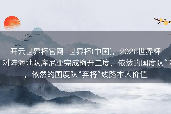 开云世界杯官网-世界杯(中国)，2026世界杯文字直播 全国杯｜对阵海地队库尼亚完成梅开二度，依然的国度队“弃将”线路本人价值