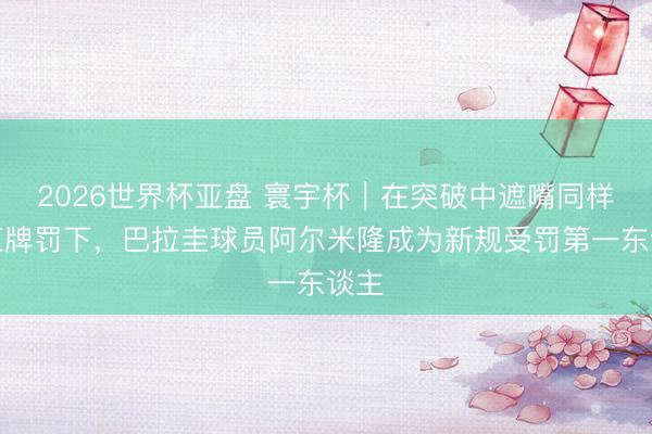 2026世界杯亚盘 寰宇杯|在突破中遮嘴同样被红牌罚下,巴拉圭球员阿尔米隆成为新规受罚第一东谈主